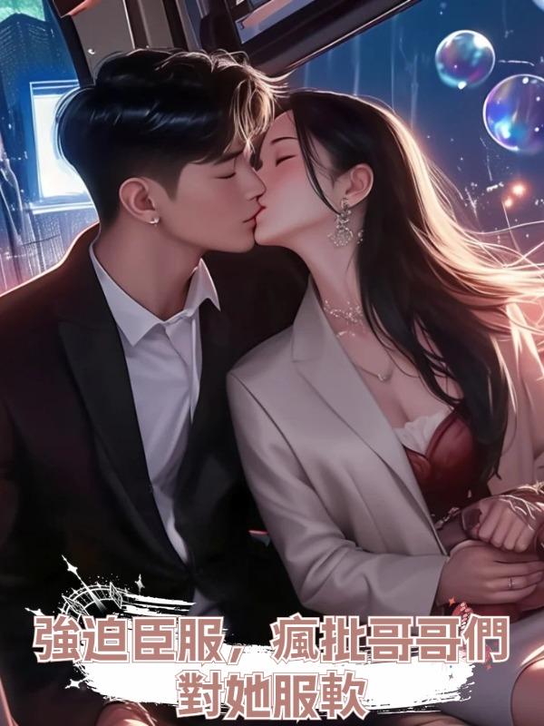 強迫臣服,瘋批哥哥們對她服軟在線閱讀