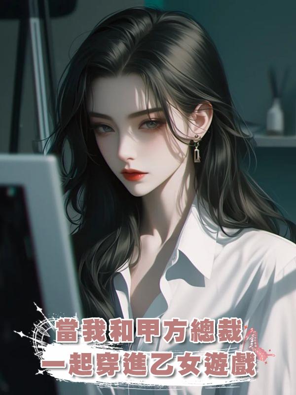 當我和甲方總裁一起穿進乙女遊戲在線閱讀