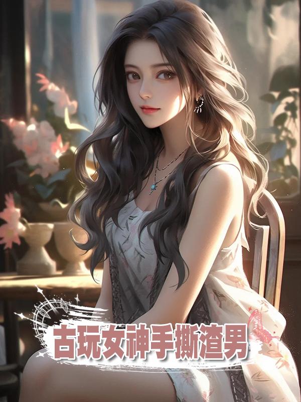 古玩女神手撕渣男在線閱讀