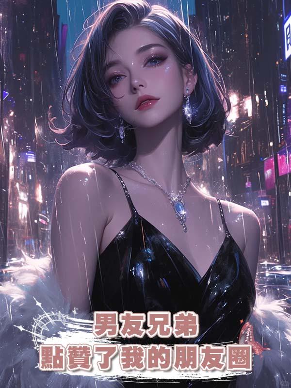 男友兄弟點贊了我的朋友圈在線閱讀