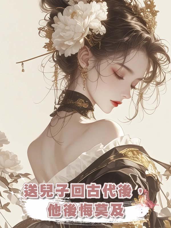 送兒子回古代後，他後悔莫及在線閱讀