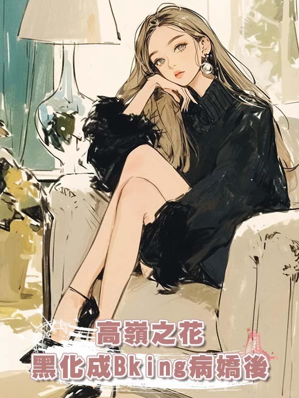 高嶺之花黑化成Bking病嬌後在線閱讀