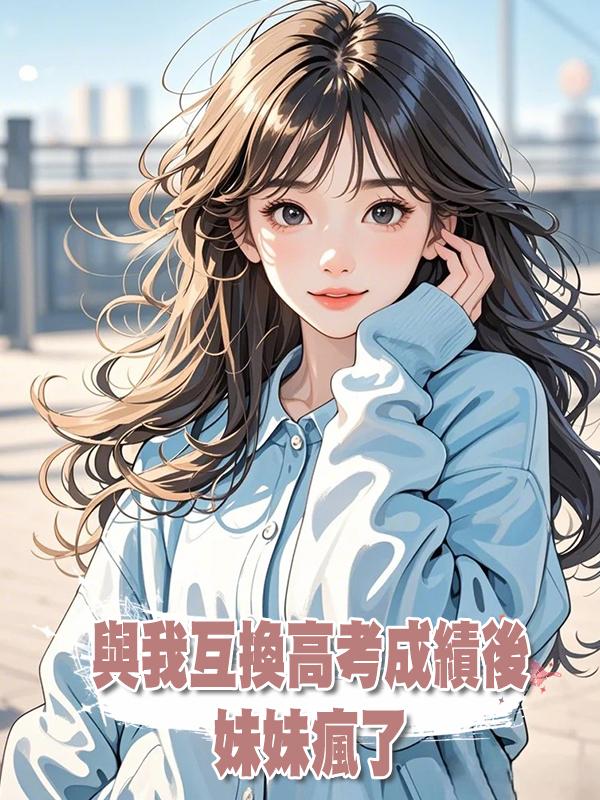 與我互換高考成績後，妹妹瘋了在線閱讀