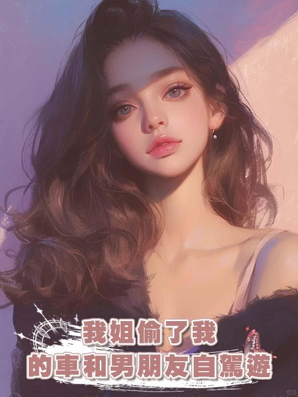 我姐偷了我的車和男朋友自駕遊在線閱讀