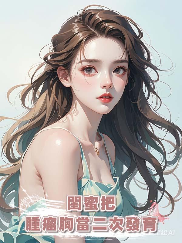 閨蜜把腫瘤胸當二次發育在線閱讀