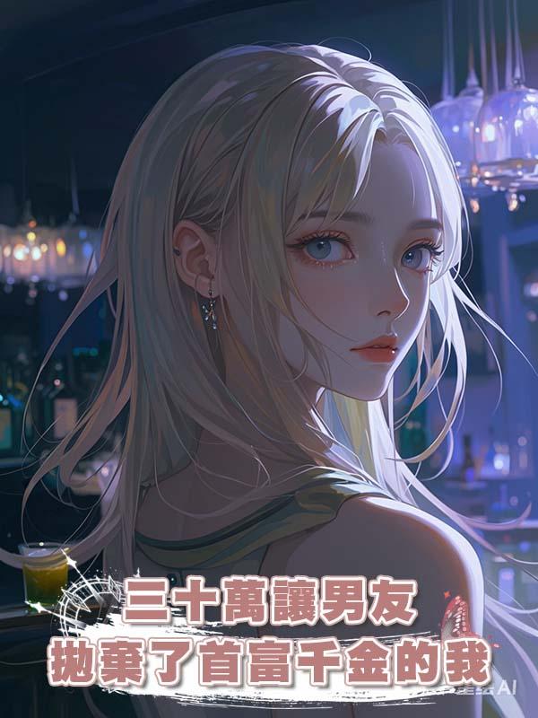 三十萬讓男友拋棄了首富千金的我在線閱讀
