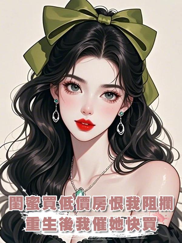 閨蜜掏光積蓄買低價房，我斷定有貓膩卻被她恨上，再睜眼：快買在線閱讀