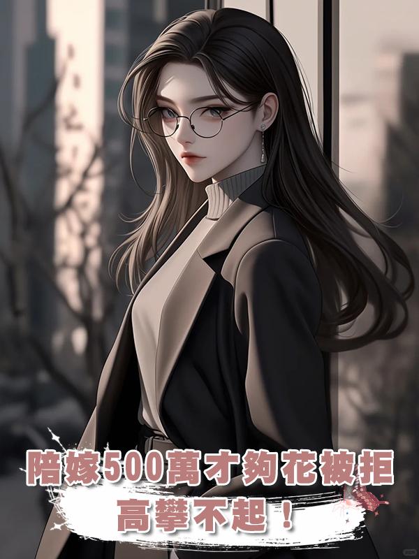 “陪嫁必須500萬,我家4口才夠花”女孩退回表白信:高攀不起在線閱讀