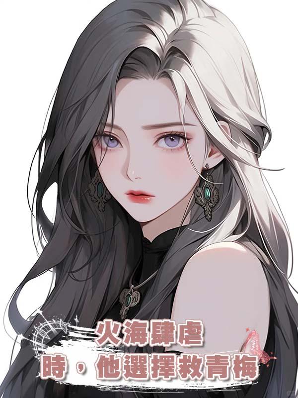 火海肆虐時，他選擇救青梅在線閱讀
