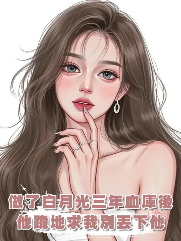 做了白月光三年血庫後，他跪地求我別丟下他，在線閱讀