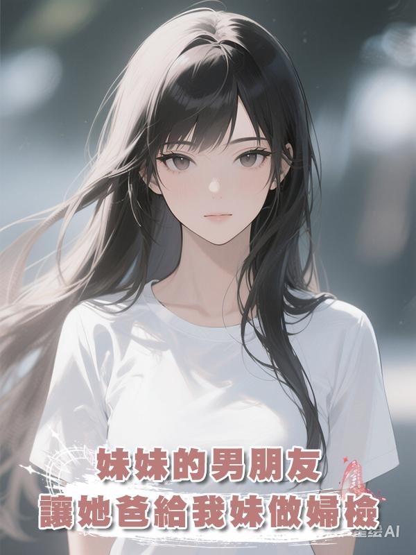 妹妹的男朋友讓她爸給我妹做婦檢。在線閱讀