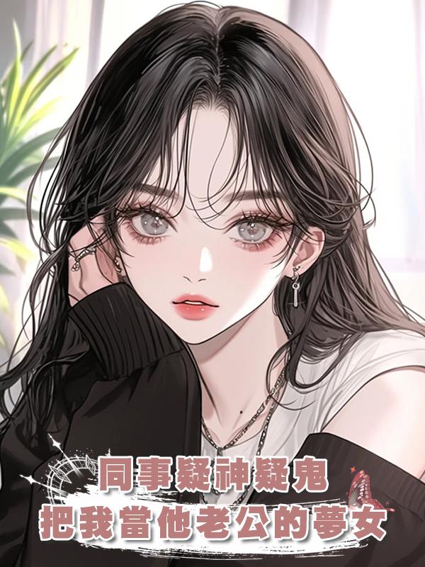 同事疑神疑鬼，把好言相勸的我當他老公的夢女在線閱讀