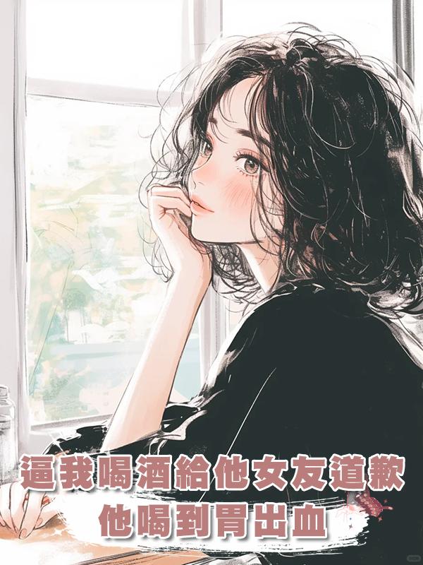 逼我喝酒給他的小女友道歉後，他喝酒喝到胃出血也沒能挽回我在線閱讀