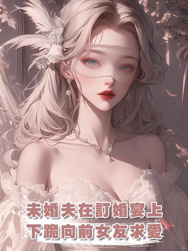 未婚夫在訂婚宴上下跪向前女友求愛，再次重逢竟然說他愛我？在線閱讀