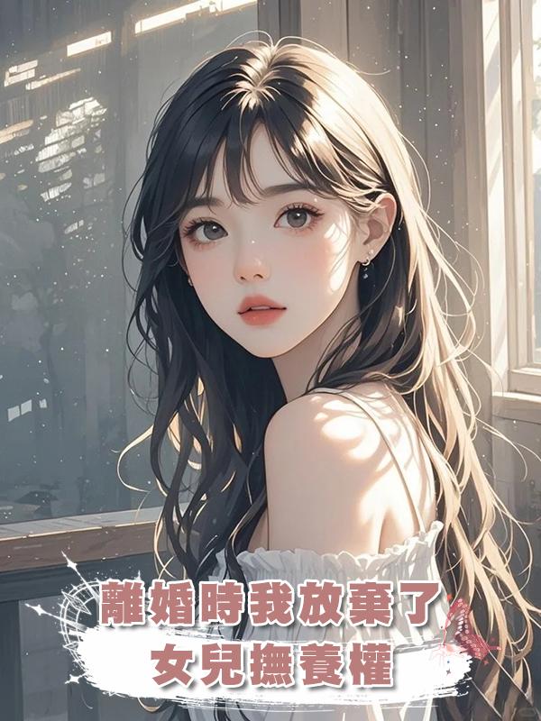 離婚時我放棄了女兒撫養權在線閱讀