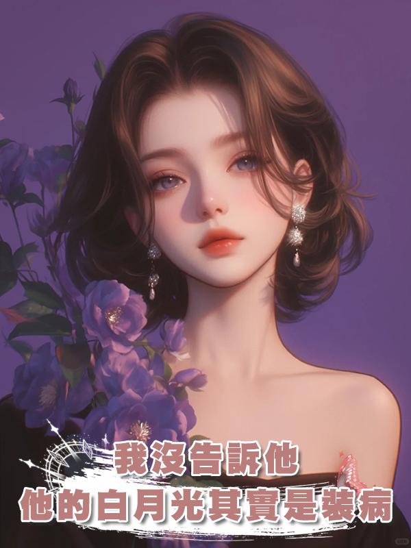 我沒告訴他，他的白月光其實是裝病，而我真的時間不多了在線閱讀