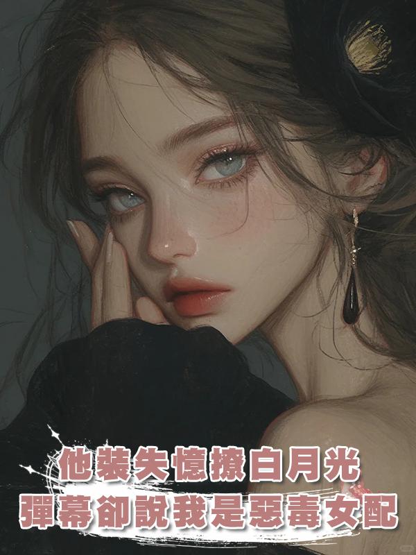 他裝失憶撩白月光,彈幕卻說我是惡毒女配,我秒換人在線閱讀