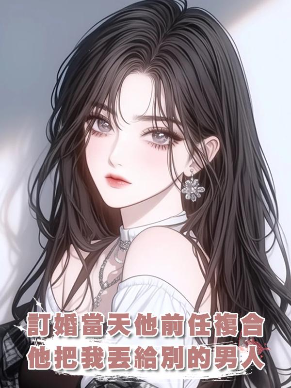 訂婚當天他前任複合，他把我丟給別的男人，我換人訂婚開席在線閱讀