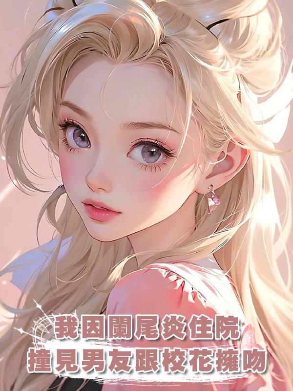 我因闌尾炎住院,撞見男友跟校花擁吻在線閱讀