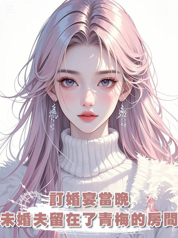 訂婚宴當晚，未婚夫留在了青梅的房間在線閱讀