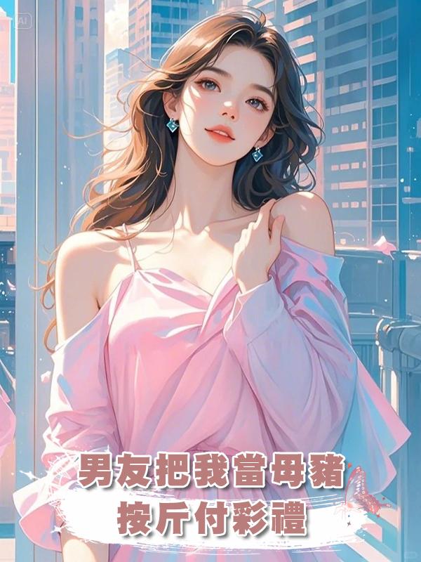 男友把我當母豬，按斤付彩禮在線閱讀