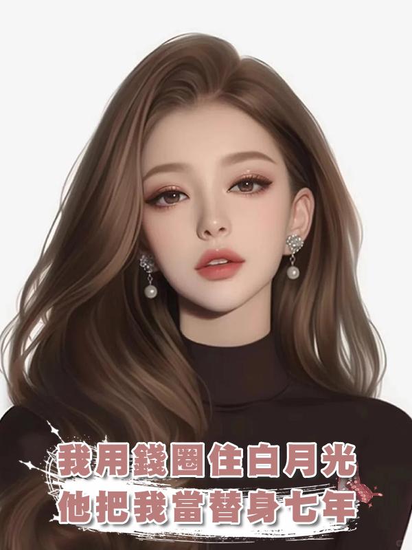 我用錢圈住白月光，他把我當替身七年，走後他發現我的好在線閱讀