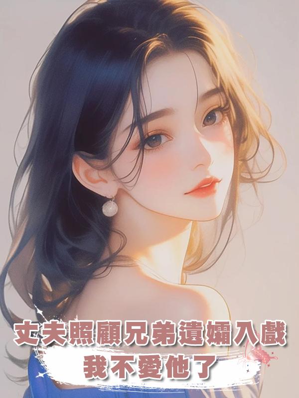丈夫照顧兄弟遺孀入戲，我不愛他了在線閱讀