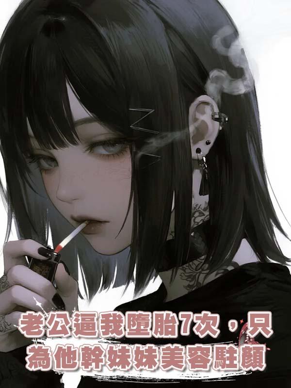 老公逼我墮胎7次，隻為他幹妹妹美容駐顏在線閱讀
