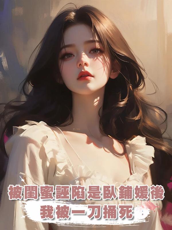 被閨蜜誣陷是臥鋪媛後，我被一刀捅死在線閱讀