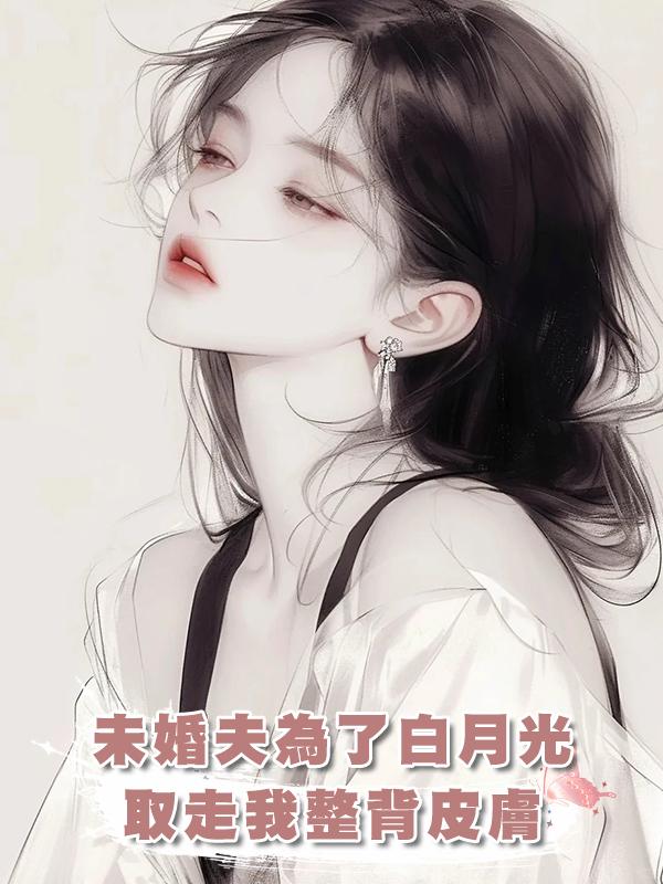 未婚夫為了白月光取走我整背皮膚在線閱讀