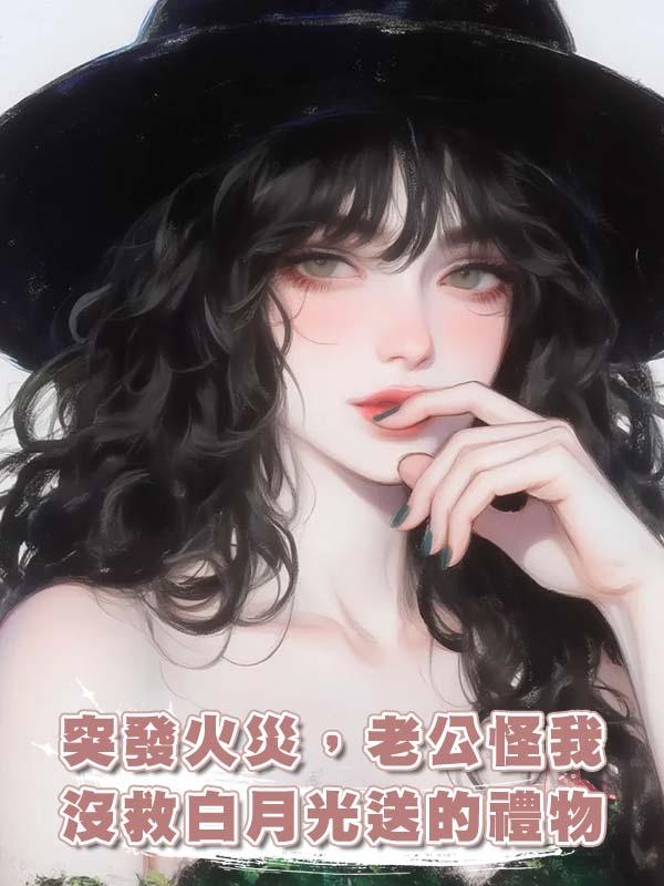 突發火災，老公怪我沒救白月光送的禮物在線閱讀