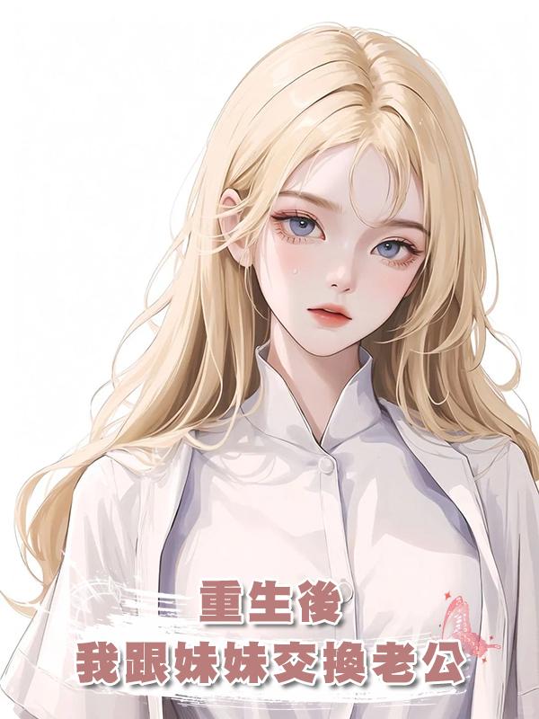 重生後,我跟妹妹交換老公在線閱讀